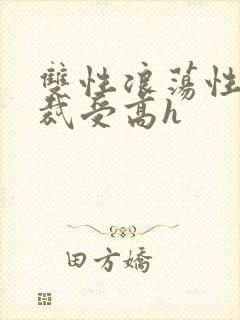 双性浪荡性瘾总裁受高h