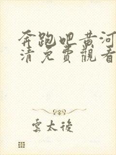 奔跑吧黄河篇高清免费观看完整版