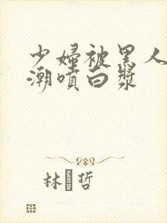 少妇被黑人到高潮喷白浆