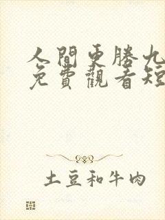 人间更胜九重天免费观看短剧