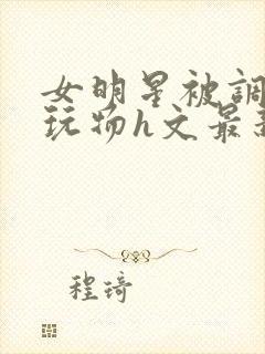 女明星被调教成玩物h文最新章节封面