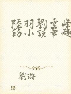 陆羽刘云峰免费的小说笔趣阁