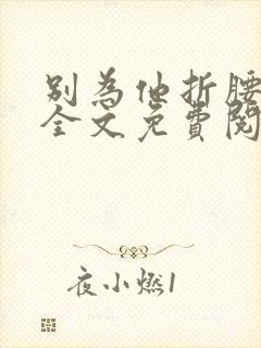 别为他折腰小说全文免费阅读无弹窗