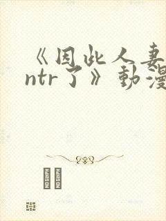 《因此人妻就被ntr了》动漫在看