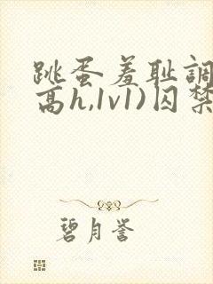 跳蛋羞耻调教(高h,1v1)囚禁