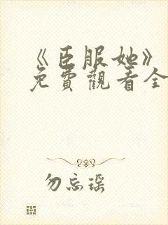 《臣服她》短剧免费观看全集