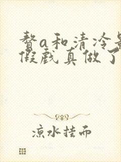 赘a和清冷影后假戏真做了