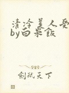 清冷美人受难记by白米饭