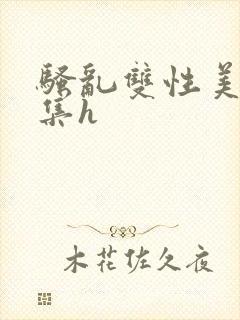 骚乱双性美人合集h