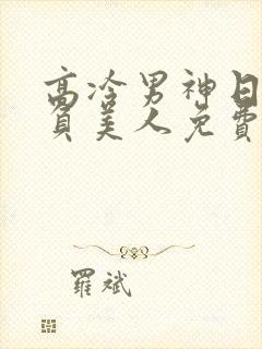 高冷男神日夜欺负美人免费阅读