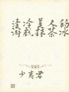 清冷美人的神奇游戏抹茶冰沙原文