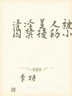 清冷美人被疯批囚禁后的小说免费阅读