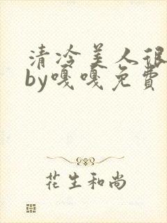 清冷美人很重欲by嘎嘎免费阅读小说