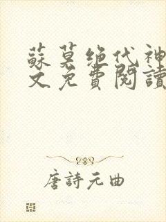 苏莫绝代神主全文免费阅读 最新章节无弹窗