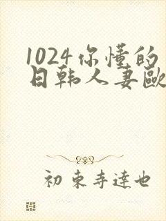 1024你懂的日韩人妻欧美t83