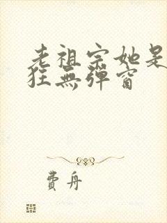 老祖宗她是真的狂无弹窗