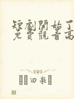 短剧开始了全集免费观看高清