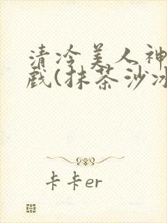 清冷美人神奇游戏(抹茶沙冰)