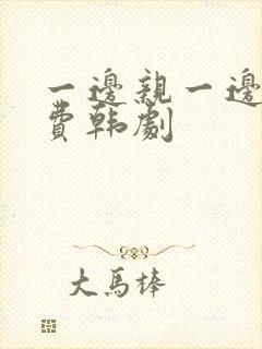 一边亲一边摸免费韩剧