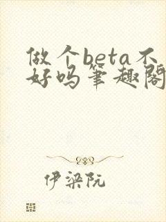 做个beta不好吗笔趣阁无弹窗