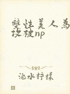 双性美人为了小攻被np