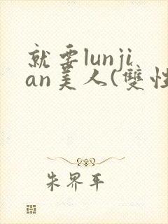 就要lunjian美人(双性合集)