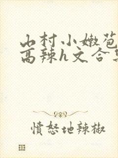 山村小嫩苞h文高辣h文合集