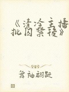 《清冷主播被疯批囚禁后》为什么搜