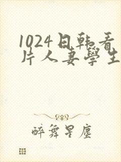 1024日韩看片人妻学生