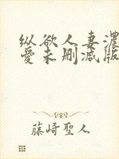 纵欲人妻浓郁的爱未删减版在线观看