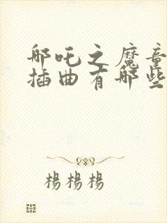 哪吒之魔童降世插曲有哪些