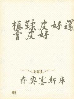 植鞣皮好还是树膏皮好