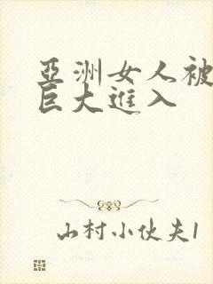 亚洲女人被黑人巨大进入