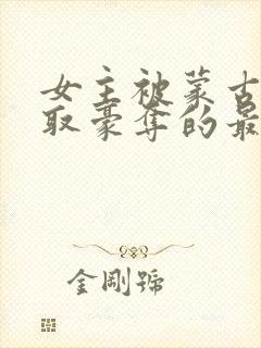 女主被蒙古人强取豪夺的最新章节更