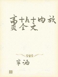 高+h+肉放荡爽全文