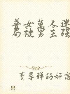 普女万人迷,开局被男主强取豪夺