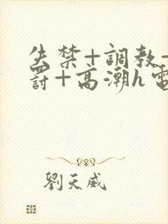 失禁+调教+惩罚+高潮h电影推荐