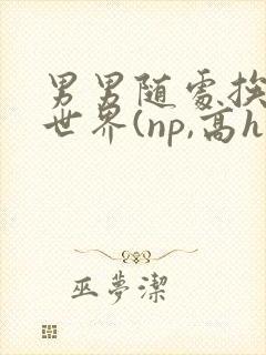 男男随处挨c的世界(np,高h)1v小说