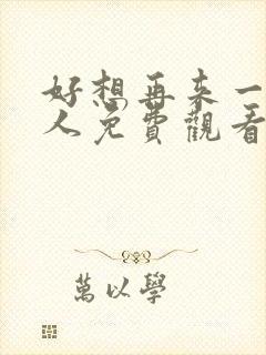 好想再来一次真人免费观看电视剧中