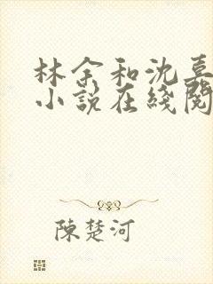 林余和沈嘉颐的小说在线阅读