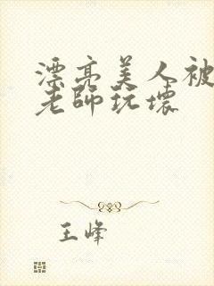 漂亮美人被竹马老师玩坏