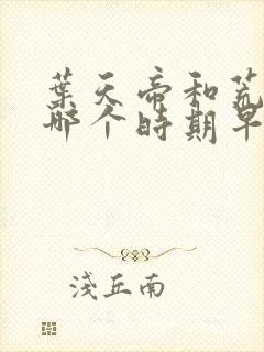 叶天帝和荒天帝哪个时期早