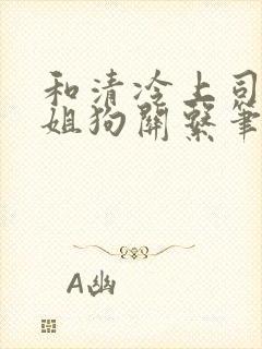 和清冷上司成了姐狗关系笔趣阁小说