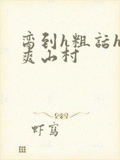 脔到h粗话h好爽山村