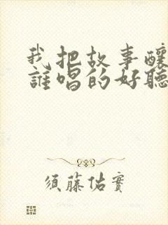 我把故事酿成酒谁唱的好听