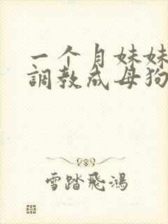 一个月妹妹被我调教成母狗