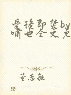 爱后即焚by林啸也全文免费阅读笔趣阁