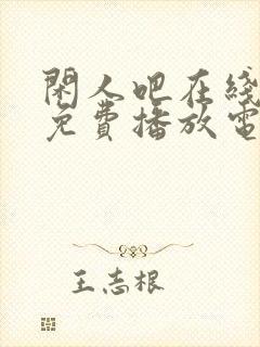 闲人吧在线观看免费播放电视剧高清