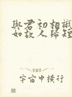 与君初相识,犹如故人归短剧