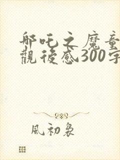 哪吒之魔童降世观后感300字